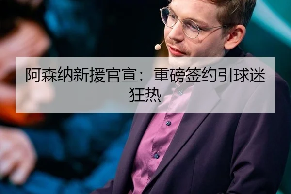 阿森纳新援官宣：重磅签约引球迷狂热
